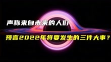 [图]声称来自未来的人们，预言2022年将要发生的三件大事，真的准确吗