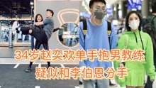 34岁赵奕欢单手抱男教练 疑似和李伯恩分手 秀恩爱视频已删除